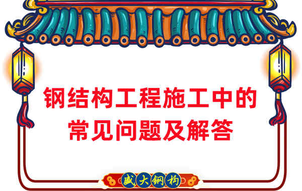 鋼結構廠家在鋼結構工程施工中的常見問題及解答